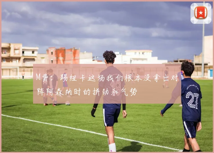 M费：踢纽卡这场我们根本没拿出对阵阿森纳时的拼劲和气势