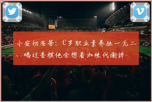 小安切洛蒂：C罗职业素养独一无二，喝过香槟他会想着加练代谢掉