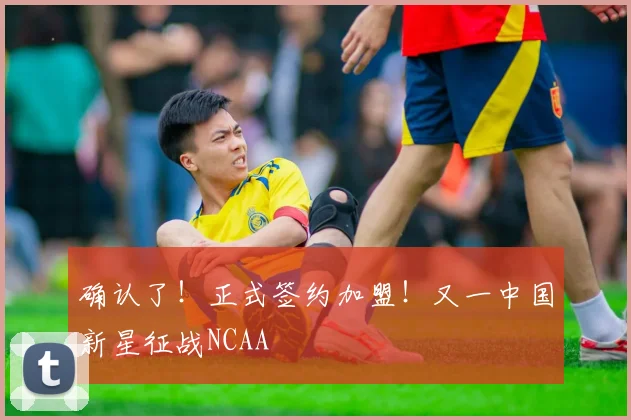 确认了！正式签约加盟！又一中国新星征战NCAA