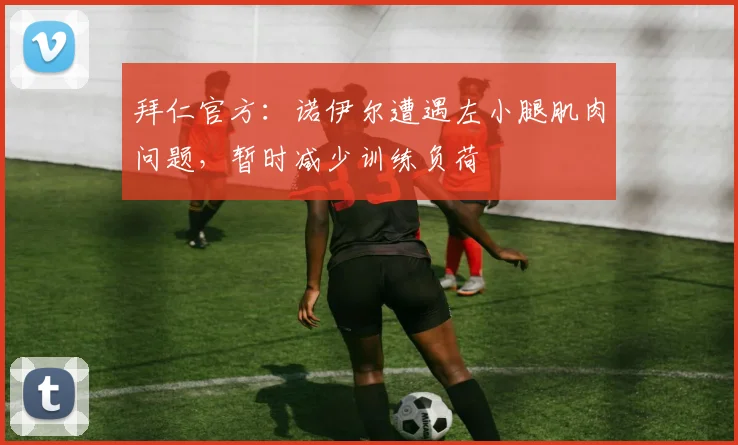 拜仁官方：诺伊尔遭遇左小腿肌肉问题，暂时减少训练负荷