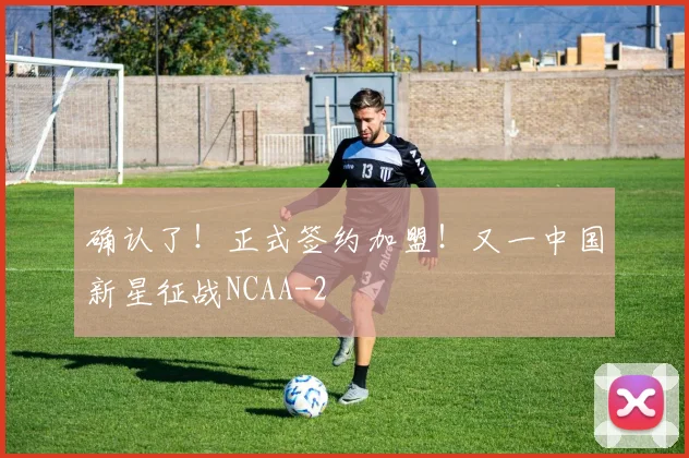 确认了！正式签约加盟！又一中国新星征战NCAA