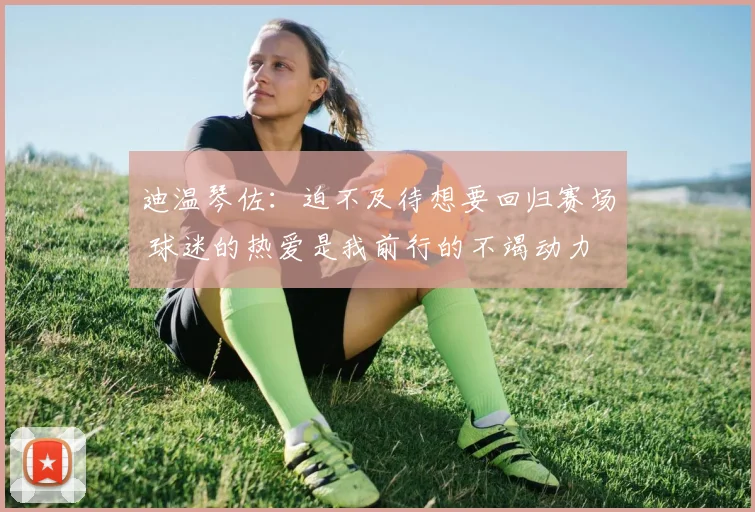 迪温琴佐：迫不及待想要回归赛场 球迷的热爱是我前行的不竭动力