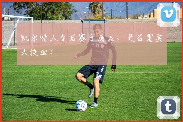 凯尔特人季后赛出局后，是否需要大换血？