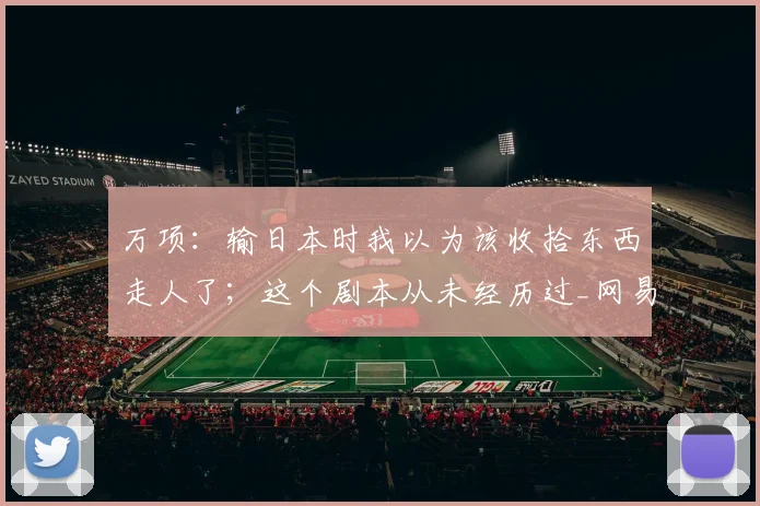 万项：输日本时我以为该收拾东西走人了；这个剧本从未经历过_网易订阅