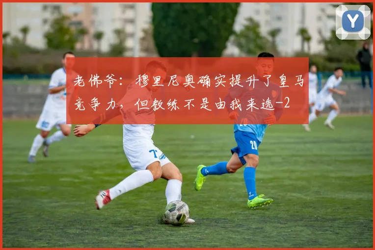 老佛爷:穆里尼奥确实提升了皇马竞争力,但教练不是由我来选