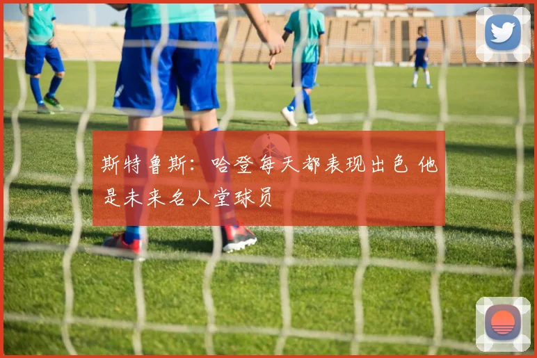 斯特鲁斯：哈登每天都表现出色 他是未来名人堂球员