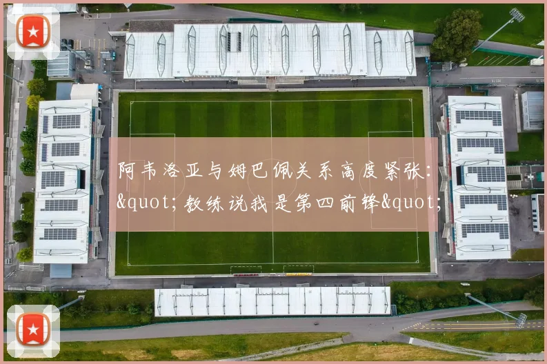 阿韦洛亚与姆巴佩关系高度紧张："教练说我是第四前锋"