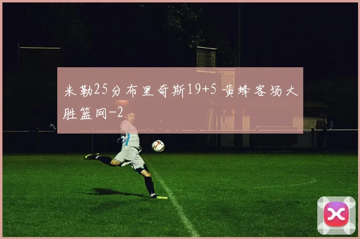 米勒25分布里奇斯19+5 黄蜂客场大胜篮网