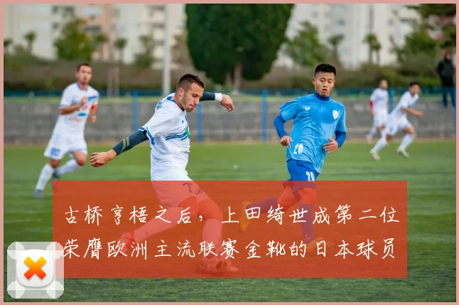 古桥亨梧之后，上田绮世成第二位荣膺欧洲主流联赛金靴的日本球员