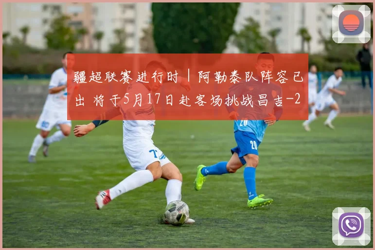 疆超联赛进行时｜阿勒泰队阵容已出 将于5月17日赴客场挑战昌吉