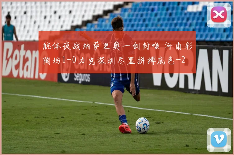 航体夜战纳萨里奥一剑封喉 河南彩陶坊1-0力克深圳尽显拼搏底色