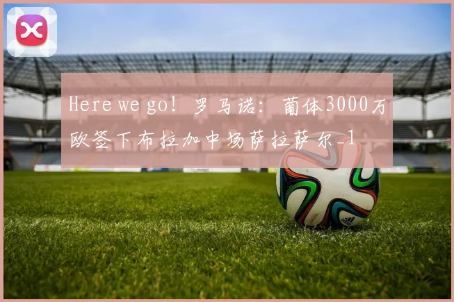 Here we go！罗马诺：葡体3000万欧签下布拉加中场萨拉萨尔_1