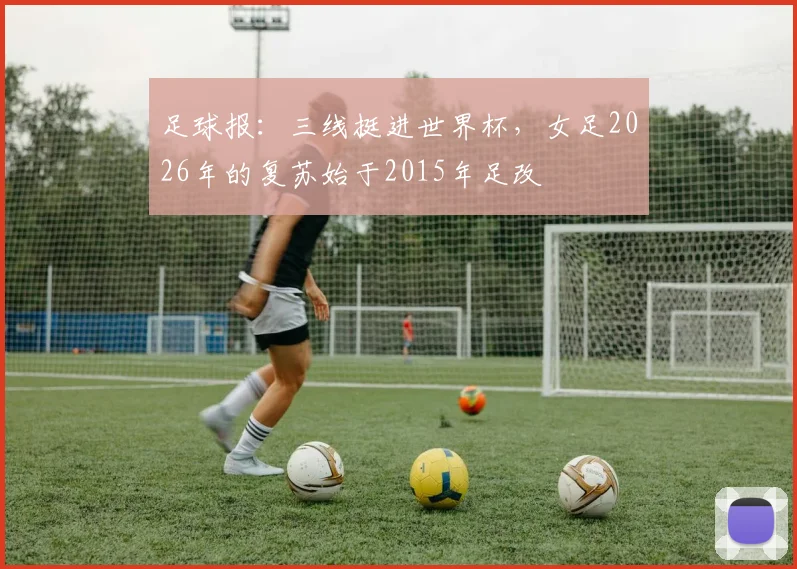 足球报：三线挺进世界杯，女足2026年的复苏始于2015年足改