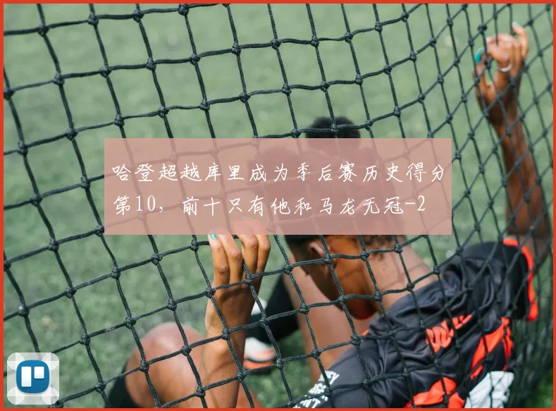 哈登超越库里成为季后赛历史得分第10，前十只有他和马龙无冠