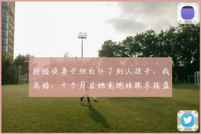 新婚夜妻子坦白怀了别人孩子，我离婚，十个月后她竟抱娃跪求接盘