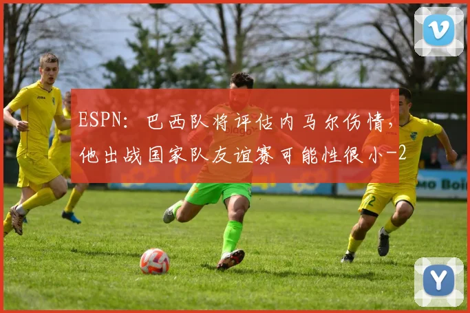 ESPN：巴西队将评估内马尔伤情，他出战国家队友谊赛可能性很小
