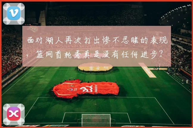 面对湖人再次打出惨不忍睹的表现，篮网首轮秀真是没有任何进步？
