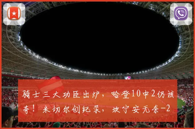 骑士三大功臣出炉，哈登10中2仍该夸！米切尔创纪录，坎宁安无奈