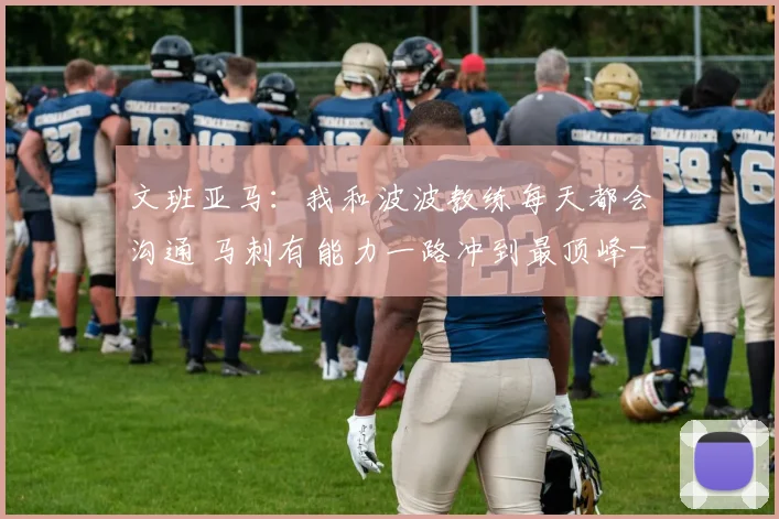 文班亚马：我和波波教练每天都会沟通 马刺有能力一路冲到最顶峰