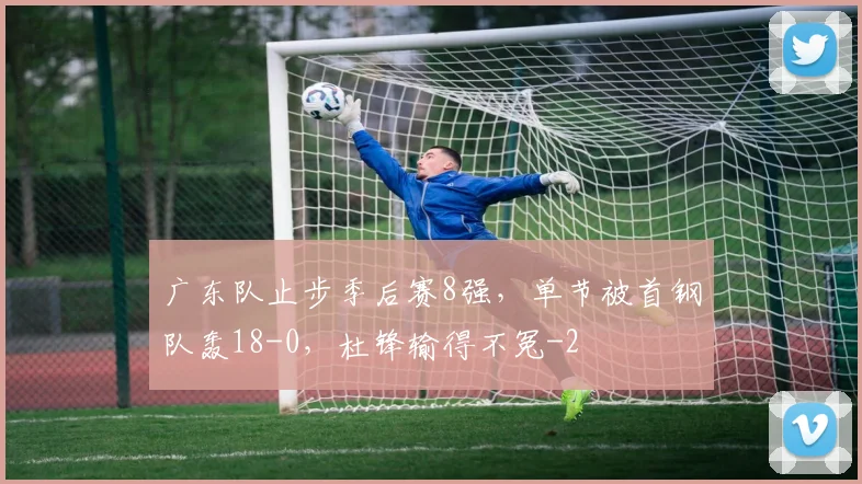 广东队止步季后赛8强，单节被首钢队轰18-0，杜锋输得不冤