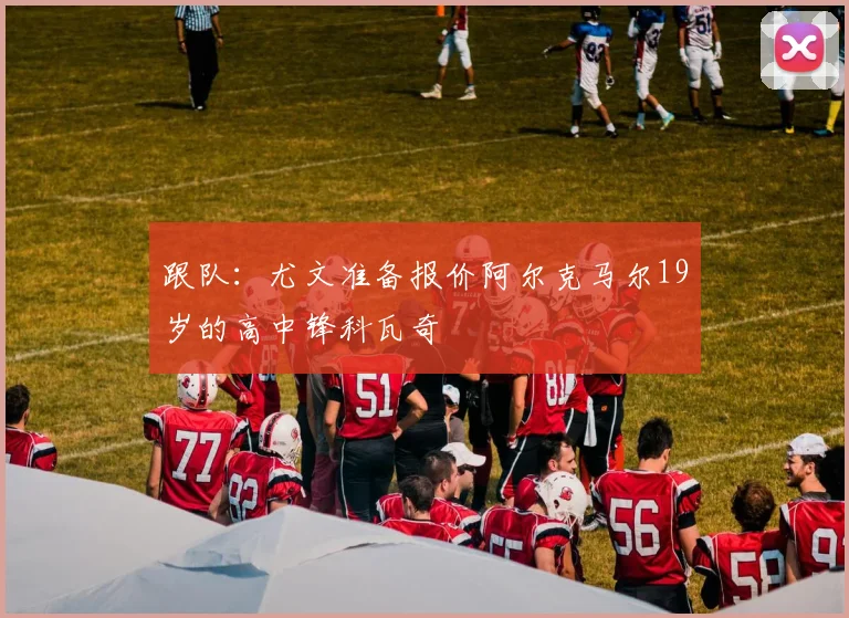 跟队：尤文准备报价阿尔克马尔19岁的高中锋科瓦奇