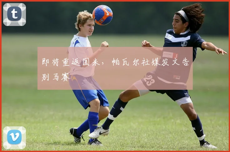 即将重返国米，帕瓦尔社媒发文告别马赛