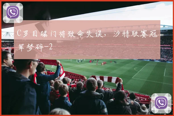 C罗目睹门将致命失误，沙特联赛冠军梦碎