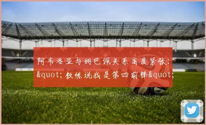 阿韦洛亚与姆巴佩关系高度紧张："教练说我是第四前锋"