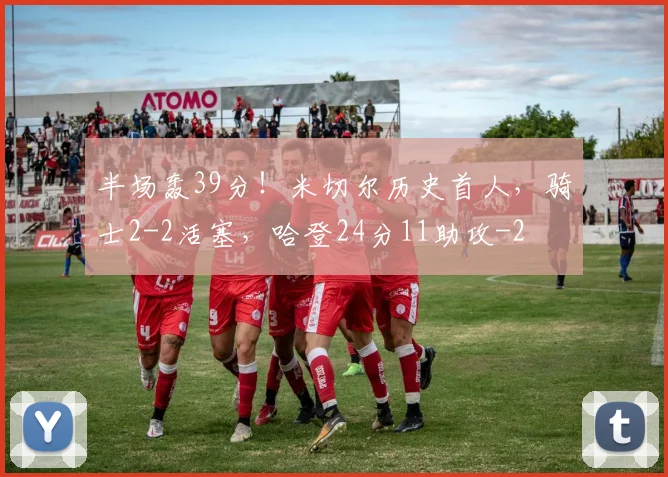 半场轰39分！米切尔历史首人，骑士2-2活塞，哈登24分11助攻