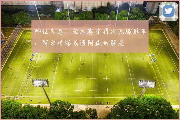帅位告急！若本赛季再次无缘冠军，阿尔特塔或遭阿森纳解雇