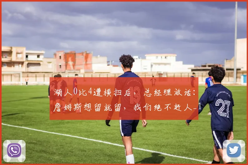 湖人0比4遭横扫后，总经理放话：詹姆斯想留就留，我们绝不赶人_1