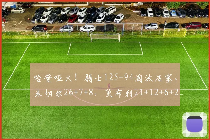 哈登哑火！骑士125-94淘汰活塞，米切尔26+7+8，莫布利21+12+6+2_1