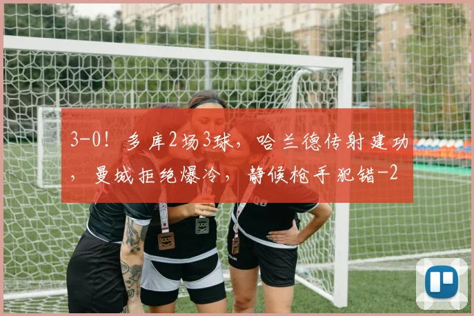 3-0！多库2场3球，哈兰德传射建功，曼城拒绝爆冷，静候枪手犯错