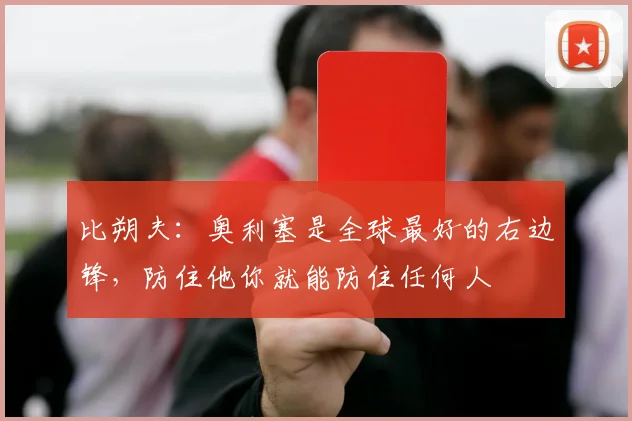 比朔夫：奥利塞是全球最好的右边锋，防住他你就能防住任何人
