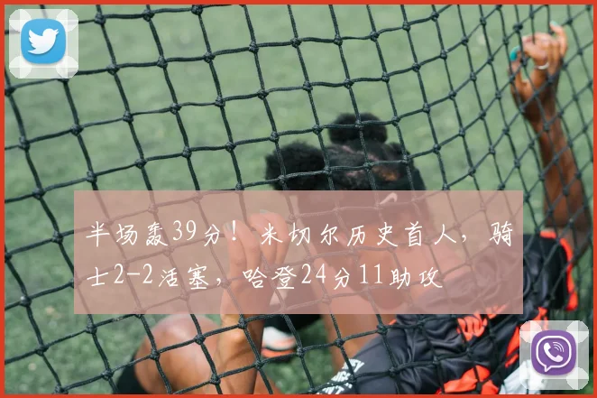半场轰39分！米切尔历史首人，骑士2-2活塞，哈登24分11助攻