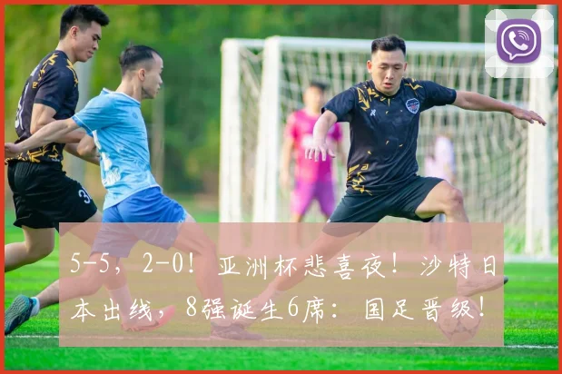 5-5，2-0！亚洲杯悲喜夜！沙特日本出线，8强诞生6席：国足晋级！_1