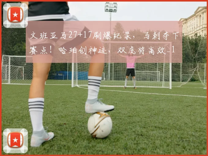 文班亚马27+17刷爆纪录，马刺夺下赛点！哈珀创神迹，双虎将高效_1