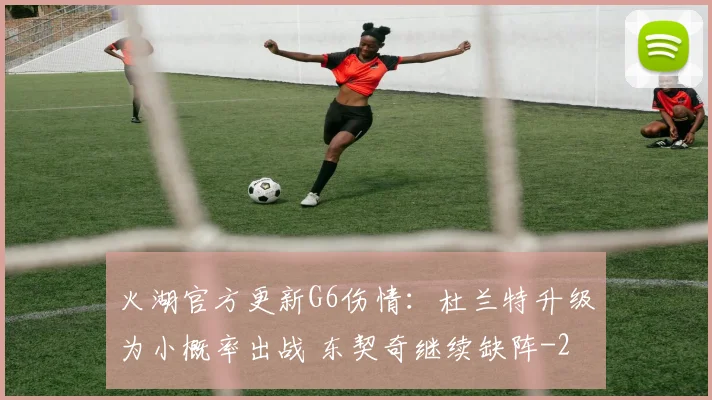火湖官方更新G6伤情：杜兰特升级为小概率出战 东契奇继续缺阵