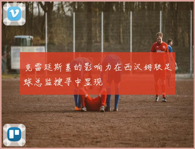 克雷廷斯基的影响力在西汉姆联足球总监搜寻中显现