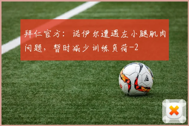 拜仁官方：诺伊尔遭遇左小腿肌肉问题，暂时减少训练负荷