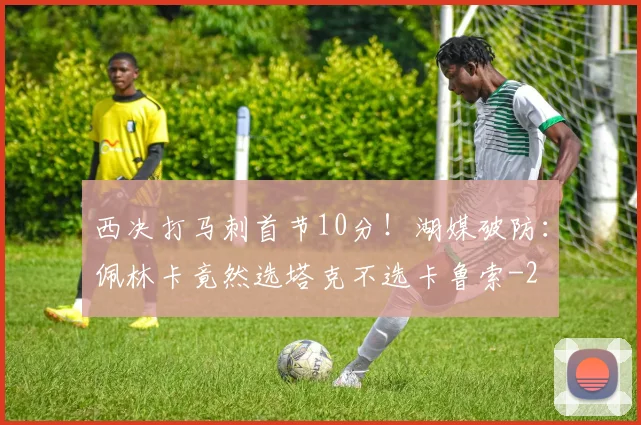 西决打马刺首节10分！湖媒破防：佩林卡竟然选塔克不选卡鲁索