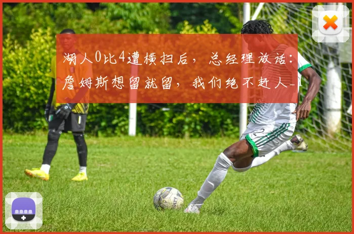 湖人0比4遭横扫后，总经理放话：詹姆斯想留就留，我们绝不赶人_1