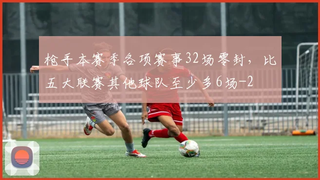 枪手本赛季各项赛事32场零封，比五大联赛其他球队至少多6场