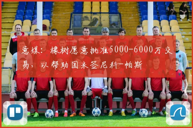 意媒：橡树愿意批准5000-6000万交易，以帮助国米签尼科-帕斯