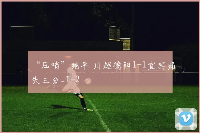 “压哨”绝平 川超德阳1-1宜宾痛失三分_1