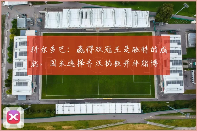 科尔多巴：赢得双冠王是独特的成就，国米选择齐沃执教并非赌博