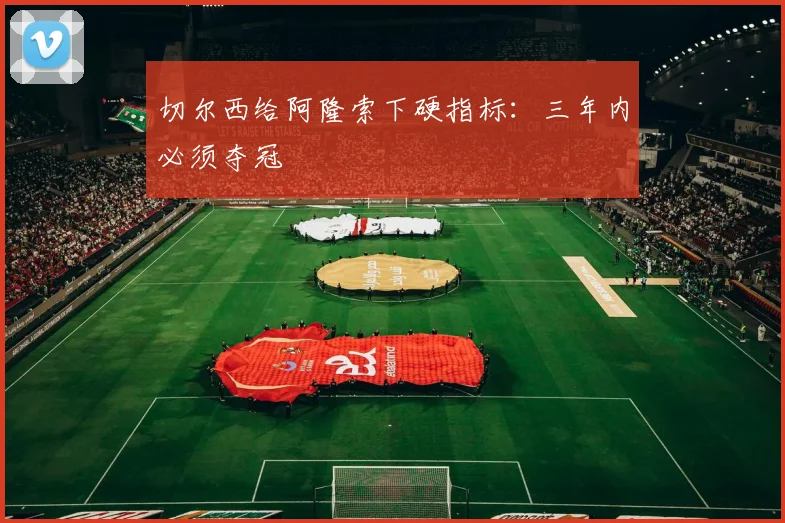 切尔西给阿隆索下硬指标：三年内必须夺冠