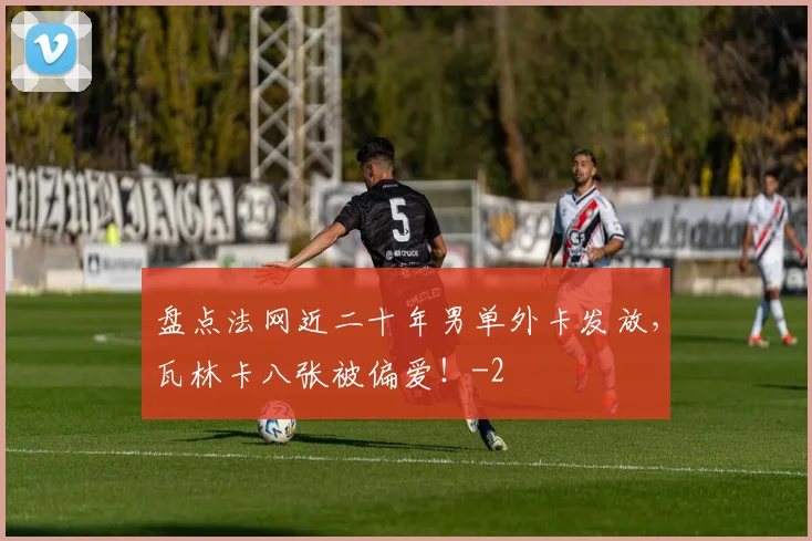 盘点法网近二十年男单外卡发放，瓦林卡八张被偏爱！