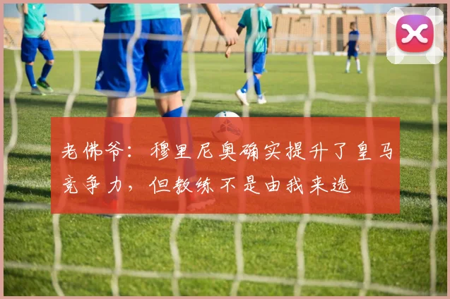 老佛爷:穆里尼奥确实提升了皇马竞争力,但教练不是由我来选