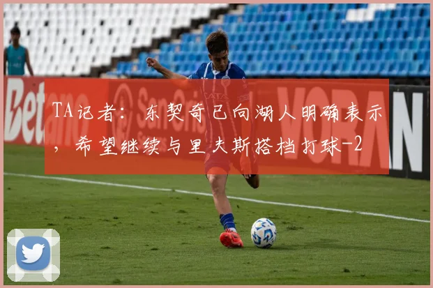 TA记者:东契奇已向湖人明确表示,希望继续与里夫斯搭档打球